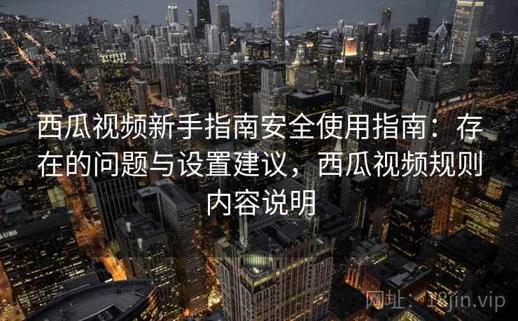 西瓜视频新手指南安全使用指南：存在的问题与设置建议，西瓜视频规则内容说明