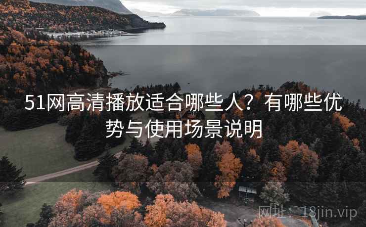 51网高清播放适合哪些人？有哪些优势与使用场景说明