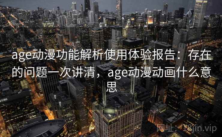 age动漫功能解析使用体验报告：存在的问题一次讲清，age动漫动画什么意思