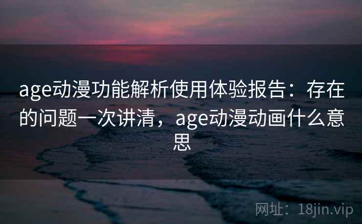 age动漫功能解析使用体验报告：存在的问题一次讲清，age动漫动画什么意思