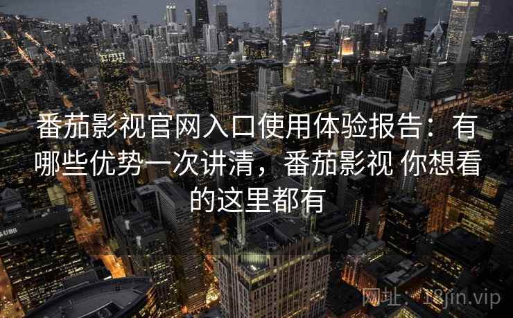 番茄影视官网入口使用体验报告：有哪些优势一次讲清，番茄影视 你想看的这里都有