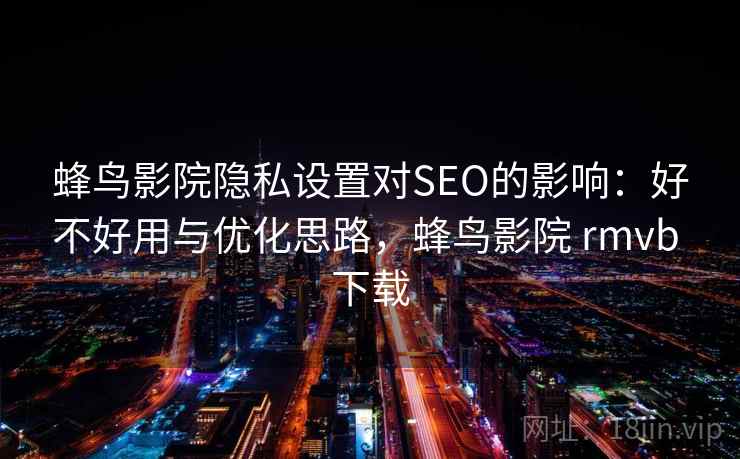 蜂鸟影院隐私设置对SEO的影响：好不好用与优化思路，蜂鸟影院 rmvb 下载