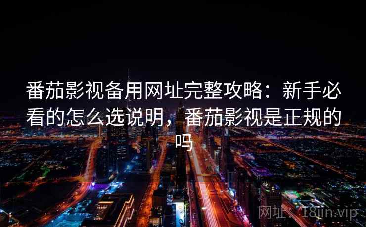 番茄影视备用网址完整攻略：新手必看的怎么选说明，番茄影视是正规的吗