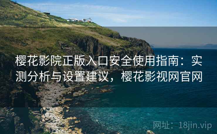 樱花影院正版入口安全使用指南：实测分析与设置建议，樱花影视网官网