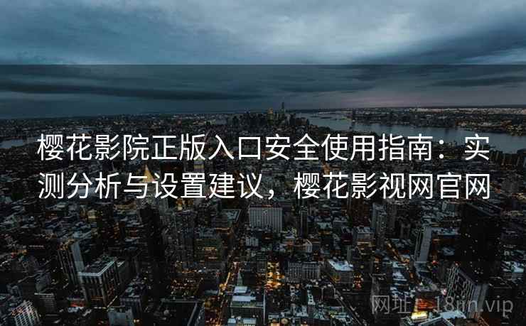 樱花影院正版入口安全使用指南：实测分析与设置建议，樱花影视网官网