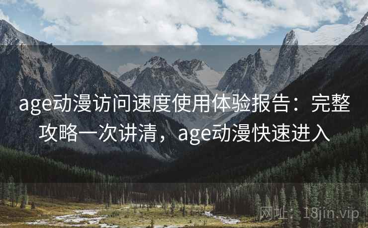 age动漫访问速度使用体验报告：完整攻略一次讲清，age动漫快速进入