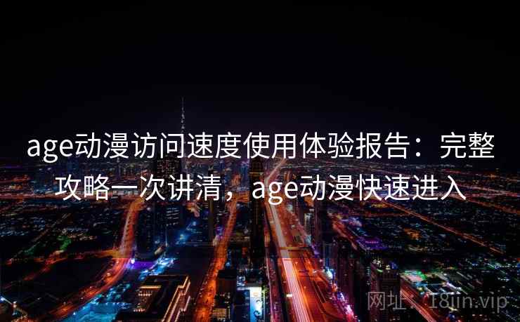 age动漫访问速度使用体验报告:完整攻略一次讲清,age动漫快速进入 age动漫访问速度使用体验报告:完整攻略一次讲清,age动漫快速进入