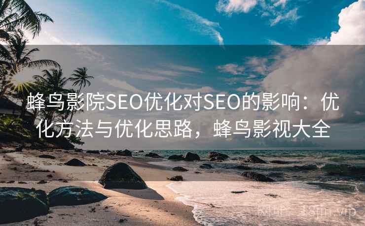 蜂鸟影院SEO优化对SEO的影响:优化方法与优化思路,蜂鸟影视大全 蜂鸟影院SEO优化对SEO的影响:优化方法与优化思路,蜂鸟影视大全