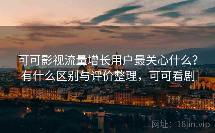 可可影视流量增长用户最关心什么？有什么区别与评价整理，可可看剧
