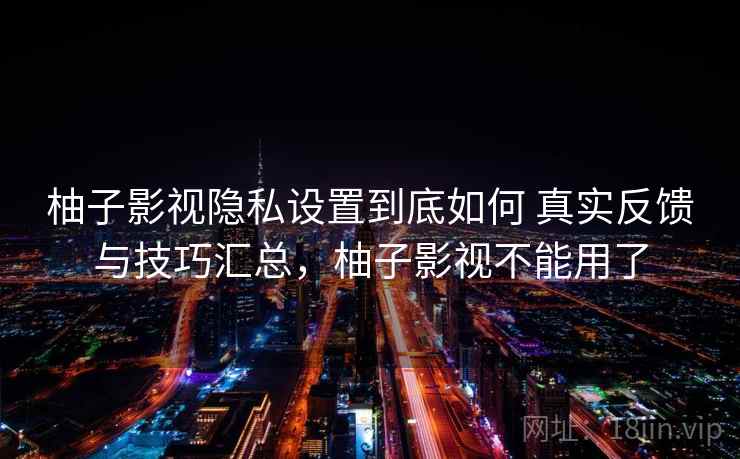 柚子影视隐私设置到底如何 真实反馈与技巧汇总，柚子影视不能用了