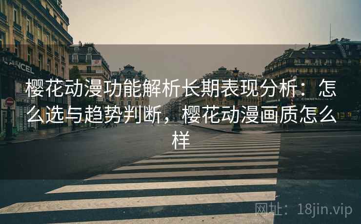 樱花动漫功能解析长期表现分析:怎么选与趋势判断,樱花动漫画质怎么样 樱花动漫功能解析长期表现分析:怎么选与趋势判断,樱花动漫画质怎么样