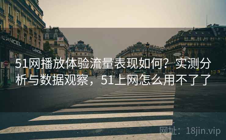 51网播放体验流量表现如何?实测分析与数据观察,51上网怎么用不了了 51网播放体验流量表现如何?实测分析与数据观察,51上网怎么用不了了