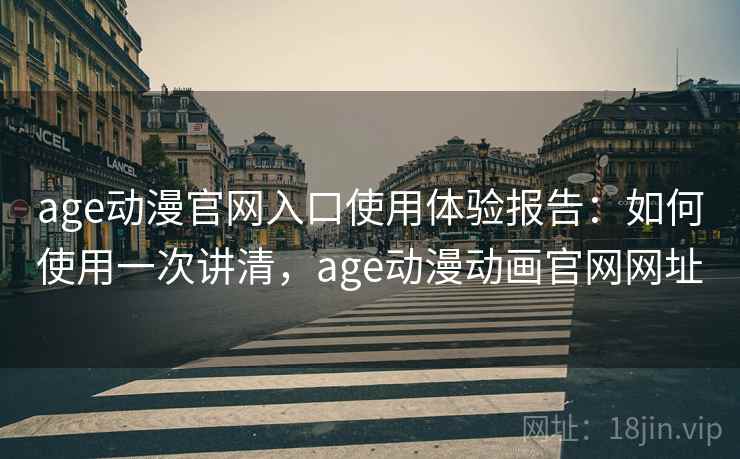 age动漫官网入口使用体验报告：如何使用一次讲清，age动漫动画官网网址