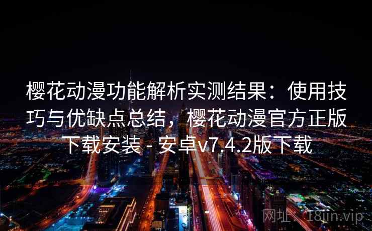 樱花动漫功能解析实测结果：使用技巧与优缺点总结，樱花动漫官方正版下载安装 - 安卓v7.4.2版下载