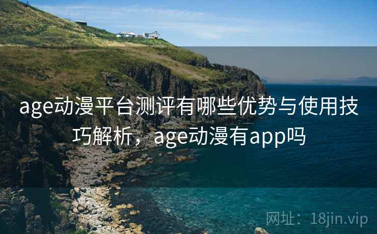 age动漫平台测评有哪些优势与使用技巧解析,age动漫有app吗 age动漫平台测评有哪些优势与使用技巧解析,age动漫有app吗