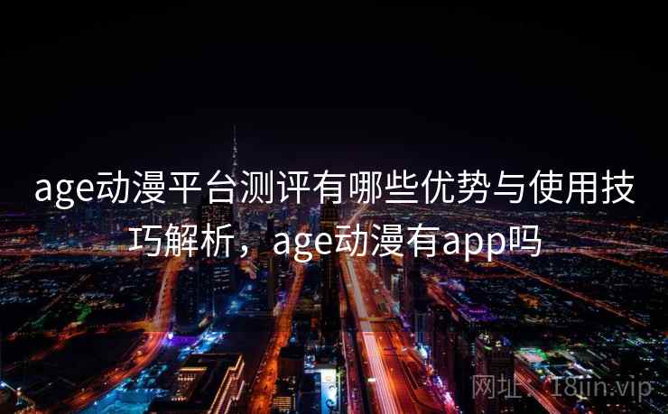 age动漫平台测评有哪些优势与使用技巧解析，age动漫有app吗