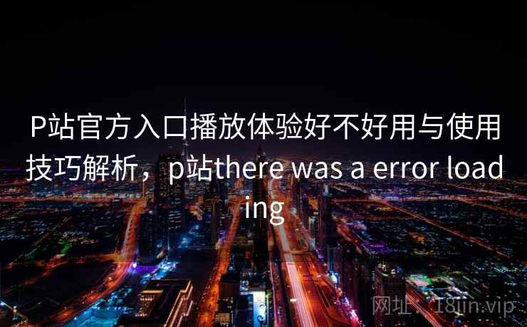 P站官方入口播放体验好不好用与使用技巧解析，p站there was a error loading