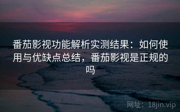 番茄影视功能解析实测结果:如何使用与优缺点总结,番茄影视是正规的吗 番茄影视功能解析实测结果:如何使用与优缺点总结,番茄影视是正规的吗