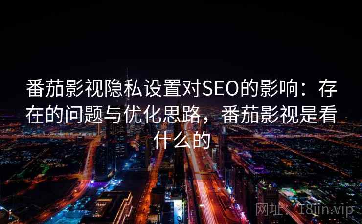 番茄影视隐私设置对SEO的影响：存在的问题与优化思路，番茄影视是看什么的