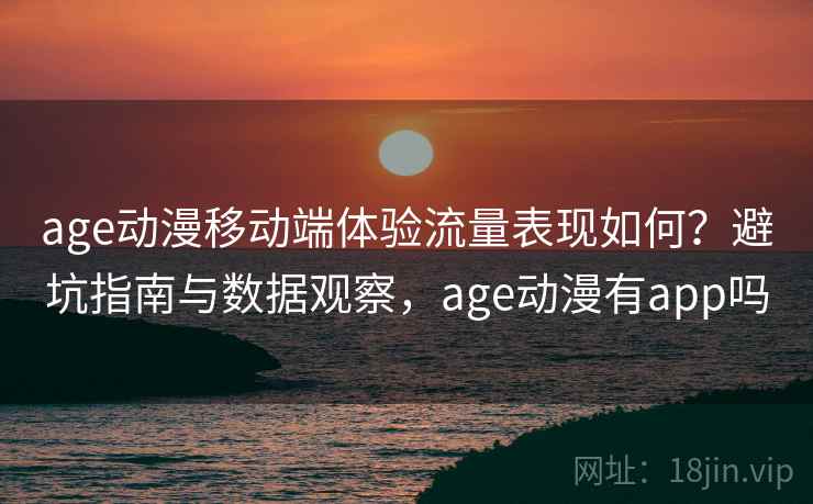 age动漫移动端体验流量表现如何？避坑指南与数据观察，age动漫有app吗