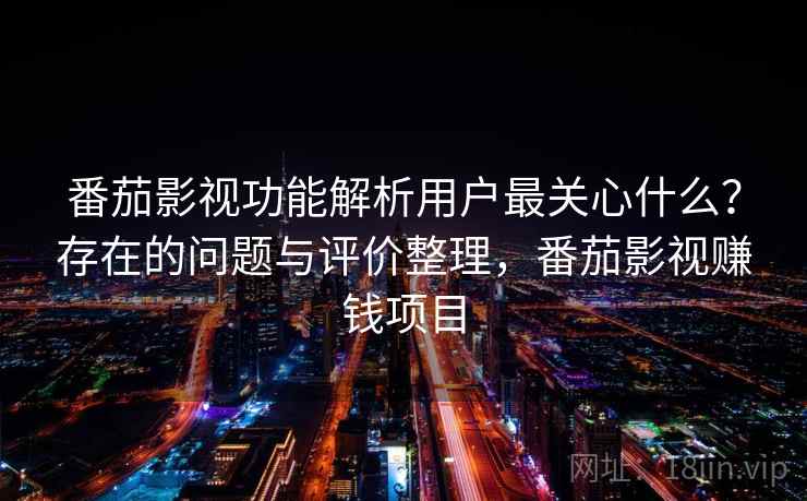 番茄影视功能解析用户最关心什么？存在的问题与评价整理，番茄影视赚钱项目