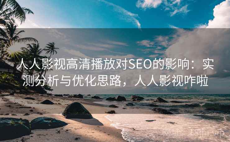 人人影视高清播放对SEO的影响：实测分析与优化思路，人人影视咋啦
