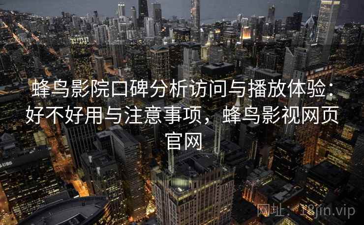 蜂鸟影院口碑分析访问与播放体验：好不好用与注意事项，蜂鸟影视网页官网