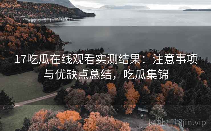 17吃瓜在线观看实测结果：注意事项与优缺点总结，吃瓜集锦