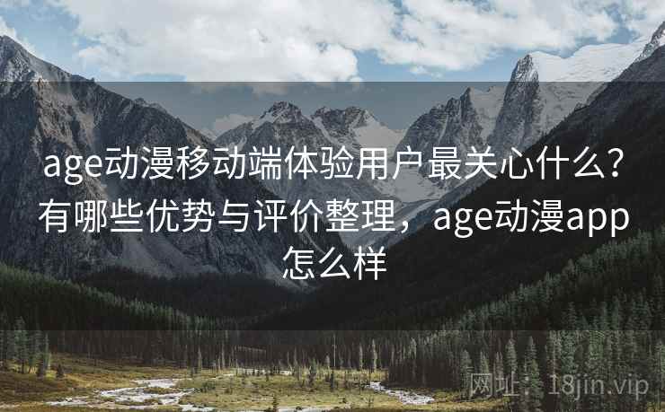 age动漫移动端体验用户最关心什么？有哪些优势与评价整理，age动漫app怎么样