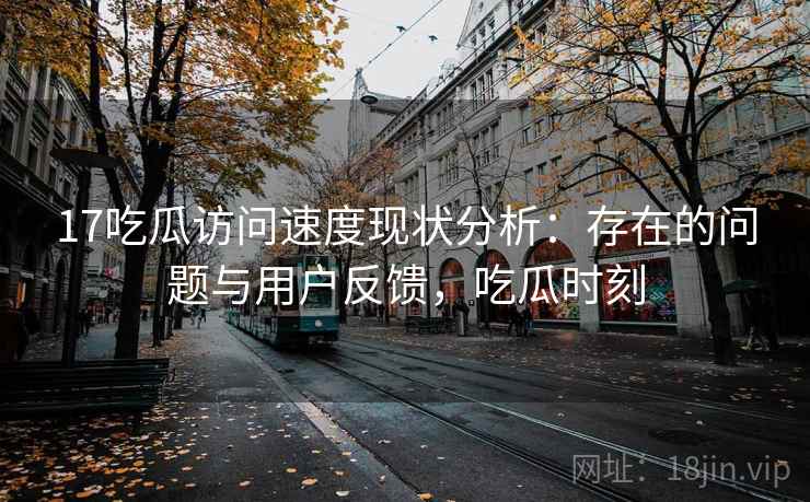 17吃瓜访问速度现状分析：存在的问题与用户反馈，吃瓜时刻