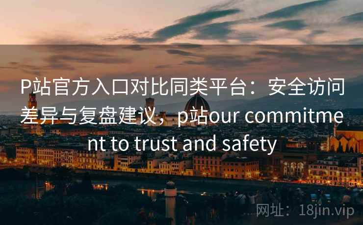 P站官方入口对比同类平台:安全访问差异与复盘建议,p站our commitment to trust and safety P站官方入口对比同类平台:安全访问差异与复盘建议,p站our commitment to trust and safety