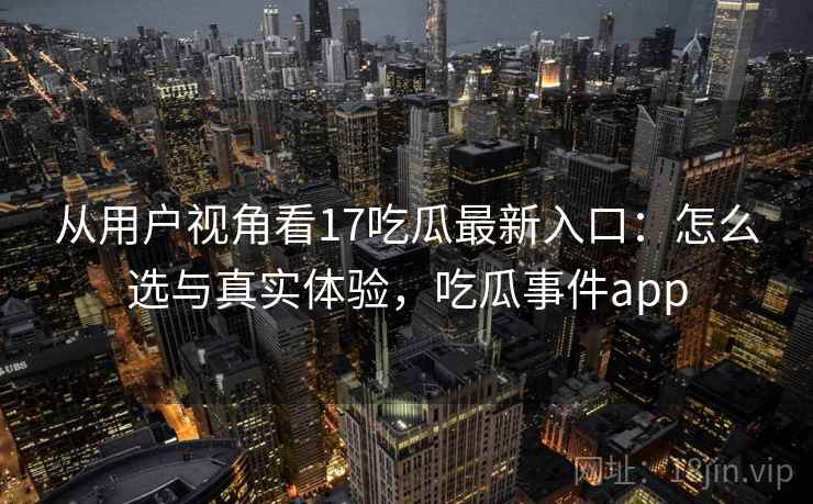 从用户视角看17吃瓜最新入口：怎么选与真实体验，吃瓜事件app