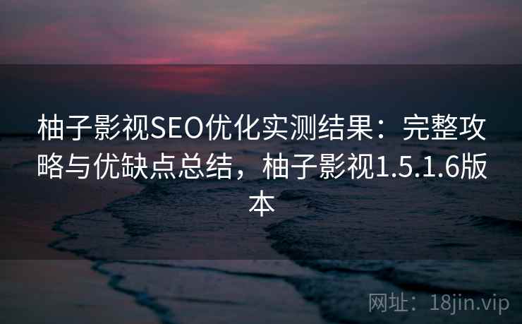 柚子影视SEO优化实测结果：完整攻略与优缺点总结，柚子影视1.5.1.6版本