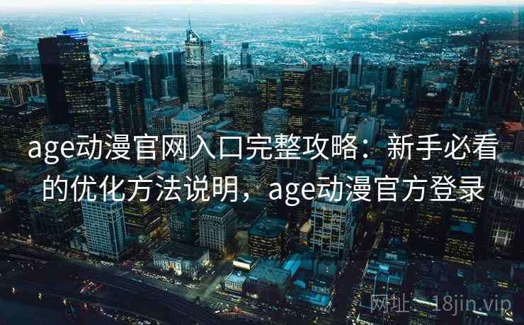 age动漫官网入口完整攻略：新手必看的优化方法说明，age动漫官方登录