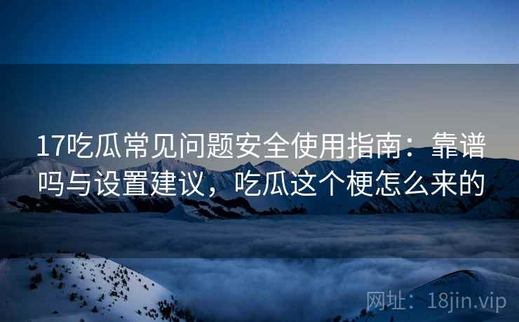 17吃瓜常见问题安全使用指南：靠谱吗与设置建议，吃瓜这个梗怎么来的
