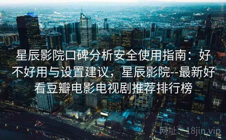 星辰影院口碑分析安全使用指南：好不好用与设置建议，星辰影院--最新好看豆瓣电影电视剧推荐排行榜