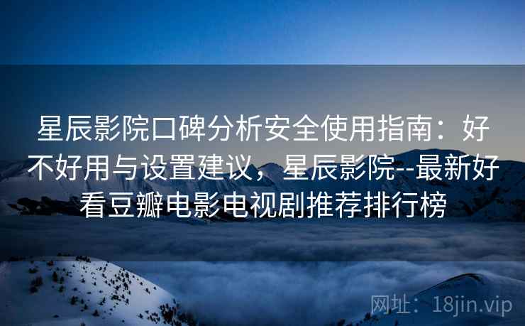 星辰影院口碑分析安全使用指南:好不好用与设置建议,星辰影院--最新好看豆瓣电影电视剧推荐排行榜 星辰影院口碑分析安全使用指南:好不好用与设置建议,星辰影院--最新好看豆瓣电影电视剧推荐排行榜