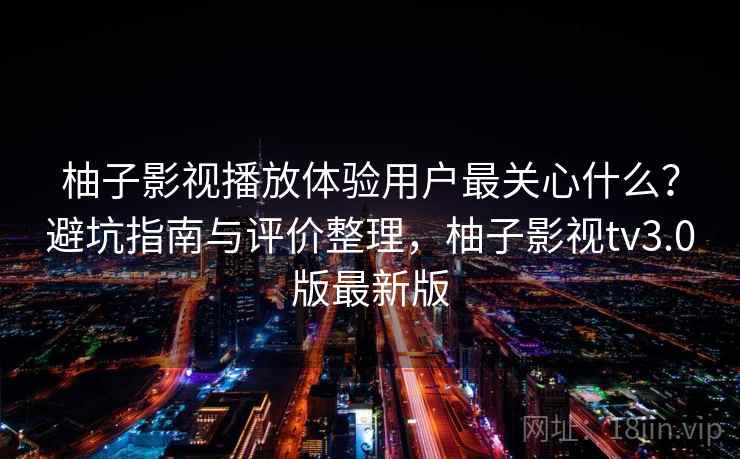 柚子影视播放体验用户最关心什么?避坑指南与评价整理,柚子影视tv3.0版最新版 柚子影视播放体验用户最关心什么?避坑指南与评价整理,柚子影视tv3.0版最新版