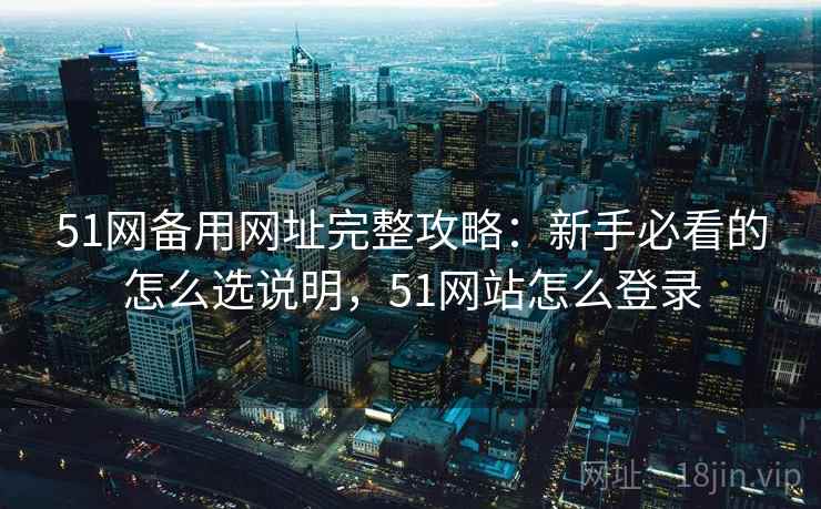 51网备用网址完整攻略：新手必看的怎么选说明，51网站怎么登录