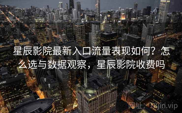 星辰影院最新入口流量表现如何？怎么选与数据观察，星辰影院收费吗