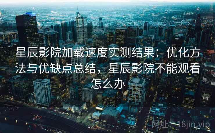 星辰影院加载速度实测结果：优化方法与优缺点总结，星辰影院不能观看怎么办