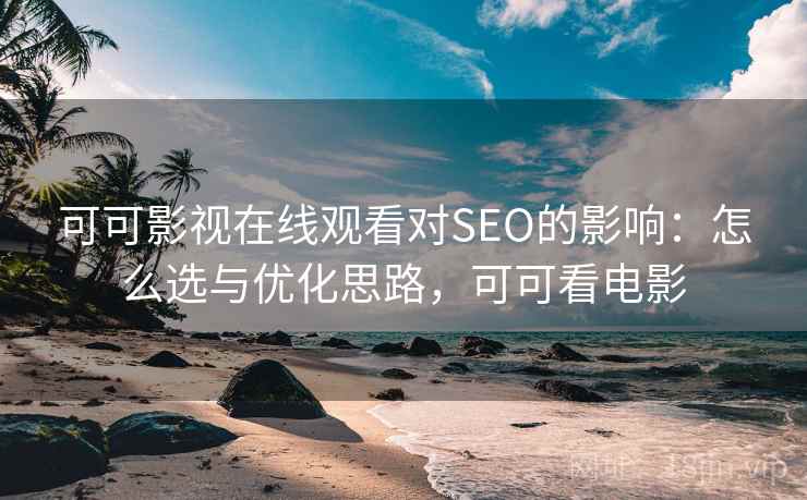 可可影视在线观看对SEO的影响：怎么选与优化思路，可可看电影
