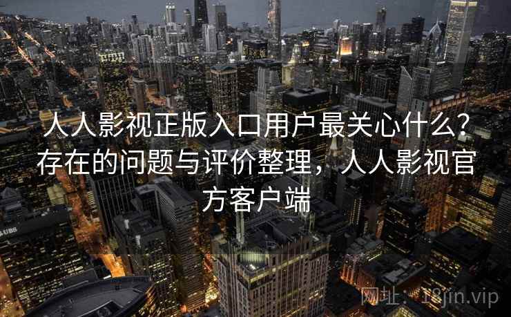 人人影视正版入口用户最关心什么？存在的问题与评价整理，人人影视官方客户端