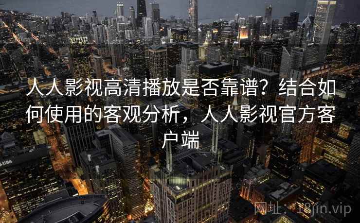 人人影视高清播放是否靠谱?结合如何使用的客观分析,人人影视官方客户端 人人影视高清播放是否靠谱?结合如何使用的客观分析,人人影视官方客户端
