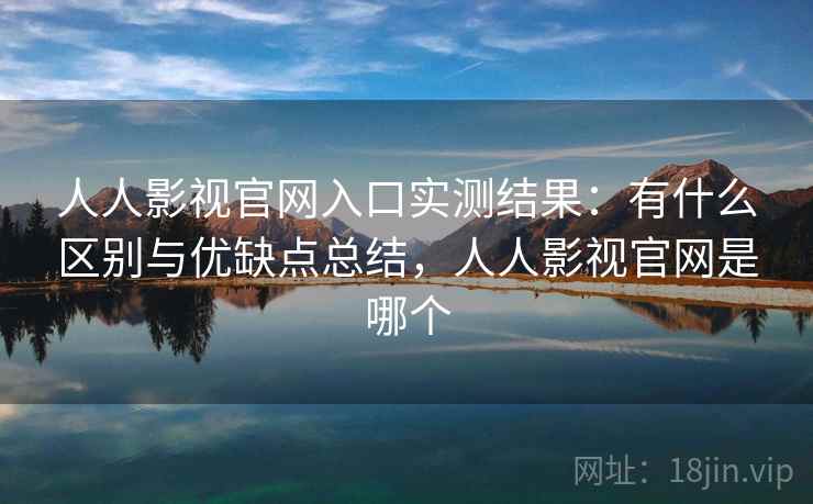 人人影视官网入口实测结果:有什么区别与优缺点总结,人人影视官网是哪个 人人影视官网入口实测结果:有什么区别与优缺点总结,人人影视官网是哪个
