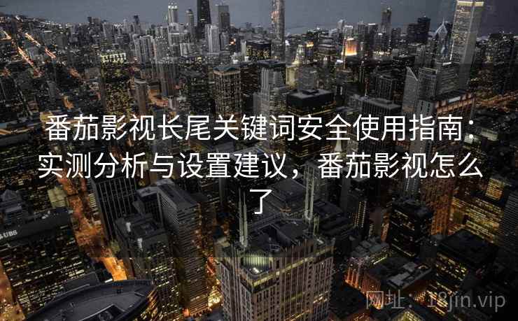 番茄影视长尾关键词安全使用指南：实测分析与设置建议，番茄影视怎么了