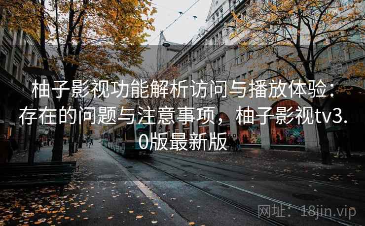 柚子影视功能解析访问与播放体验：存在的问题与注意事项，柚子影视tv3.0版最新版