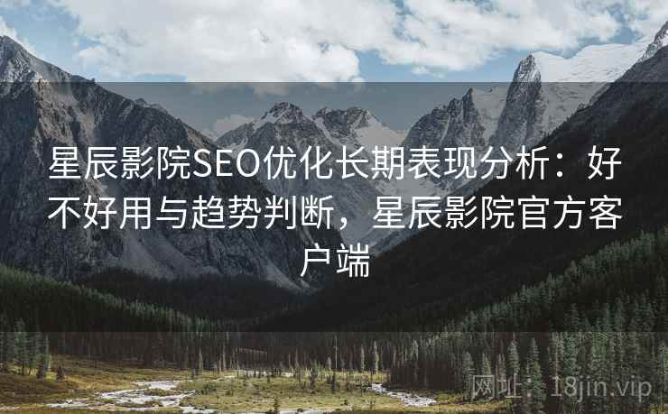 星辰影院SEO优化长期表现分析:好不好用与趋势判断,星辰影院官方客户端 星辰影院SEO优化长期表现分析:好不好用与趋势判断,星辰影院官方客户端