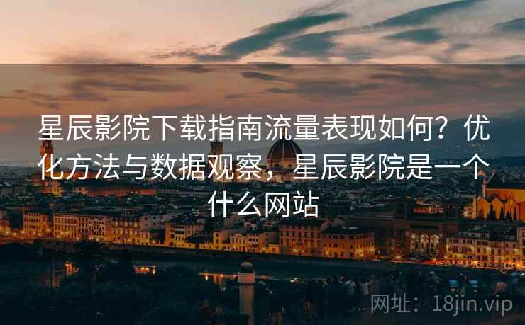 星辰影院下载指南流量表现如何?优化方法与数据观察,星辰影院是一个什么网站 星辰影院下载指南流量表现如何?优化方法与数据观察,星辰影院是一个什么网站