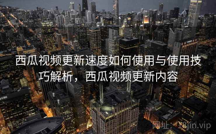 西瓜视频更新速度如何使用与使用技巧解析，西瓜视频更新内容
